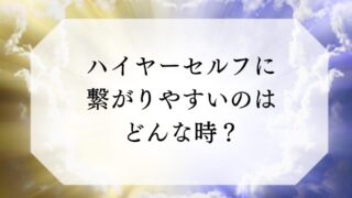 ハイヤーセルフに繋がりやすいのはどんな時？